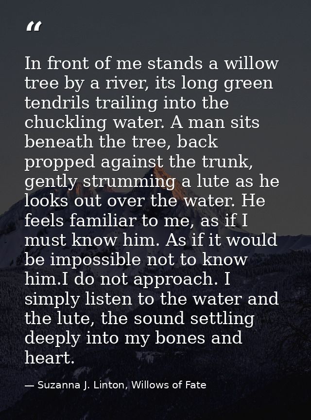 In front of me stands a willow tree by a river, its long green tendrils trailing into the chuckling water. A man sits be — Suzanna J. Linton, Willows of Fate