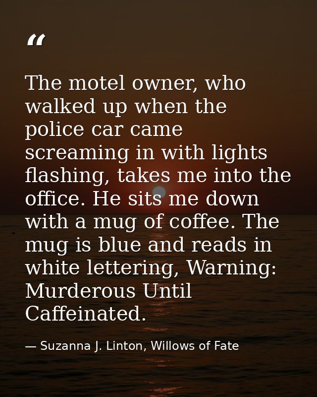 The motel owner, who walked up when the police car came screaming in with lights flashing, takes me into the office. He  — Suzanna J. Linton, Willows of Fate