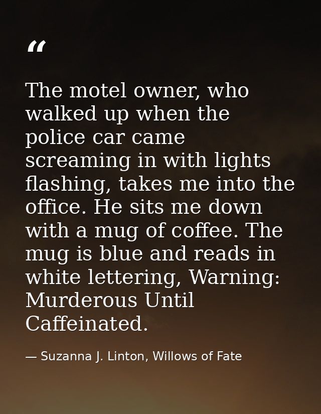 The motel owner, who walked up when the police car came screaming in with lights flashing, takes me into the office. He  — Suzanna J. Linton, Willows of Fate