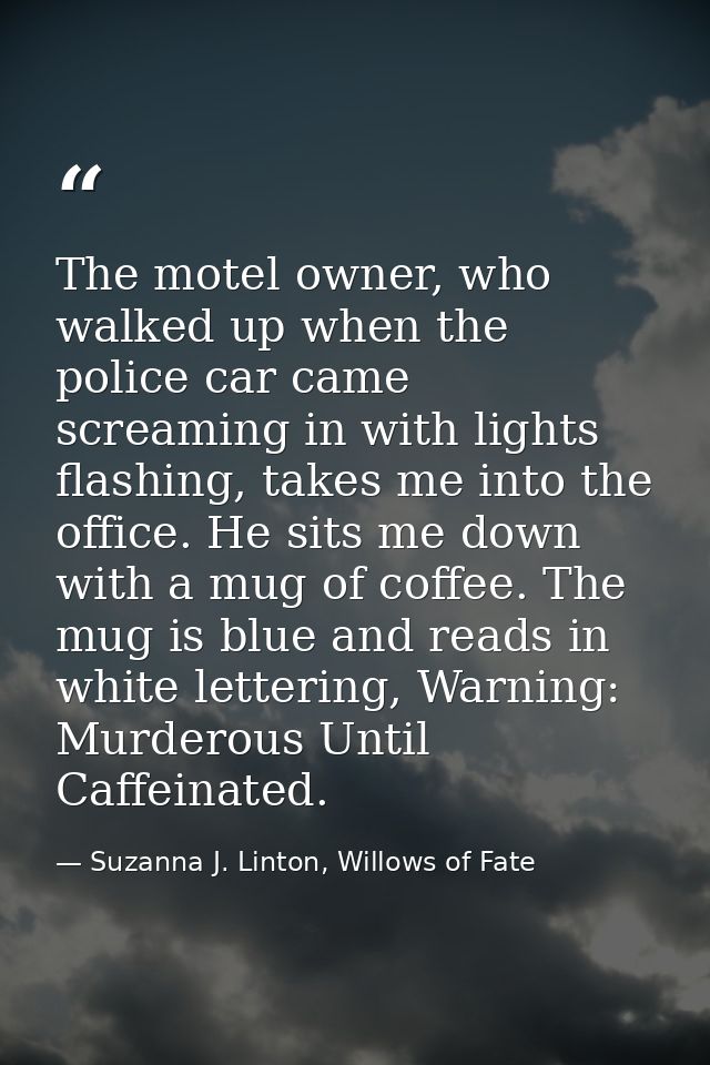 The motel owner, who walked up when the police car came screaming in with lights flashing, takes me into the office. He  — Suzanna J. Linton, Willows of Fate