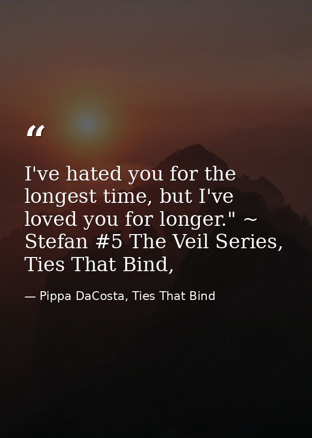 I've hated you for the longest time, but I've loved you for longer." ~ Stefan #5 The Veil Series, Ties That Bind, — Pippa DaCosta, Ties That Bind