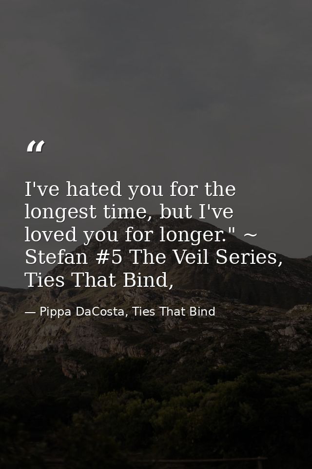 I've hated you for the longest time, but I've loved you for longer." ~ Stefan #5 The Veil Series, Ties That Bind, — Pippa DaCosta, Ties That Bind