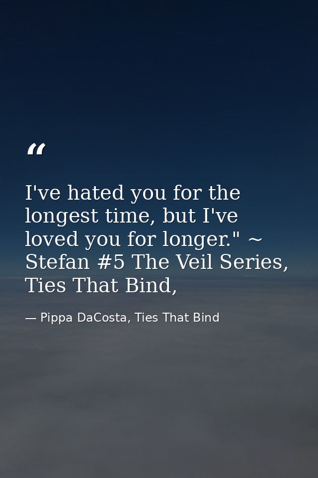 I've hated you for the longest time, but I've loved you for longer." ~ Stefan #5 The Veil Series, Ties That Bind, — Pippa DaCosta, Ties That Bind