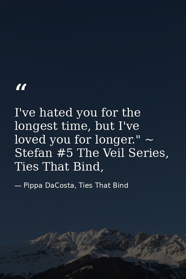 I've hated you for the longest time, but I've loved you for longer." ~ Stefan #5 The Veil Series, Ties That Bind, — Pippa DaCosta, Ties That Bind