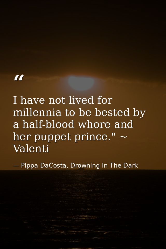 I have not lived for millennia to be bested by a half-blood whore and her puppet prince." ~ Valenti — Pippa DaCosta, Drowning In The Dark