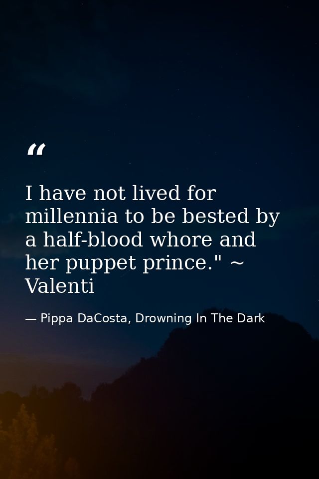 I have not lived for millennia to be bested by a half-blood whore and her puppet prince." ~ Valenti — Pippa DaCosta, Drowning In The Dark