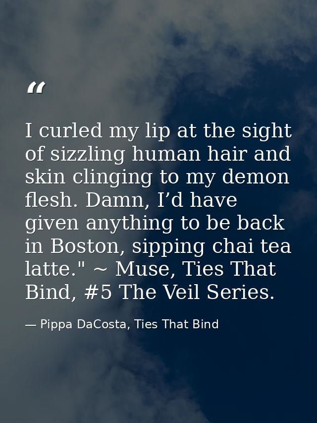 I curled my lip at the sight of sizzling human hair and skin clinging to my demon flesh. Damn, I’d have given anything t — Pippa DaCosta, Ties That Bind