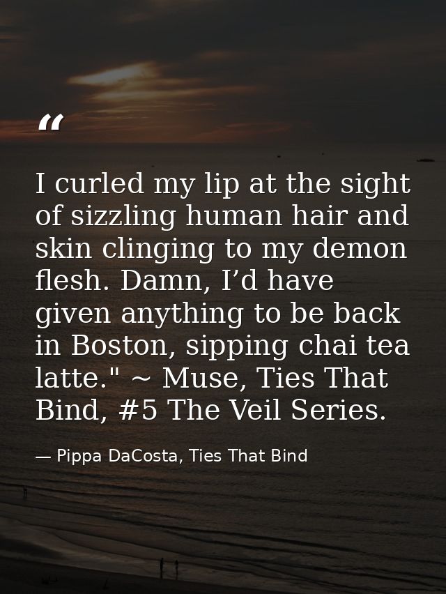 I curled my lip at the sight of sizzling human hair and skin clinging to my demon flesh. Damn, I’d have given anything t — Pippa DaCosta, Ties That Bind