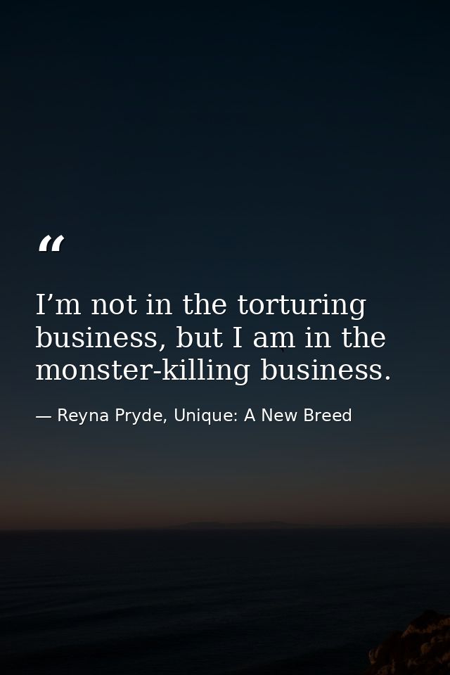 I’m not in the torturing business, but I am in the monster-killing business. — Reyna Pryde, Unique: A New Breed