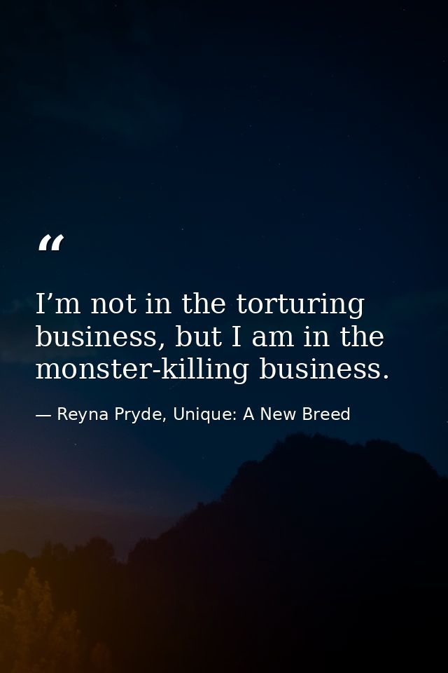 I’m not in the torturing business, but I am in the monster-killing business. — Reyna Pryde, Unique: A New Breed