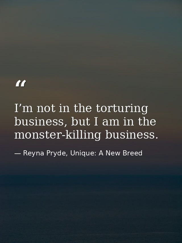 I’m not in the torturing business, but I am in the monster-killing business. — Reyna Pryde, Unique: A New Breed