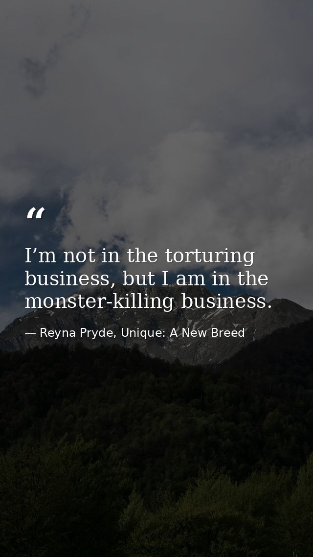 I’m not in the torturing business, but I am in the monster-killing business. — Reyna Pryde, Unique: A New Breed