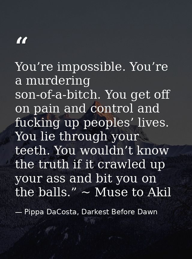 You’re impossible. You’re a murdering son-of-a-bitch. You get off on pain and control and fucking up peoples’ lives. You — Pippa DaCosta, Darkest Before Dawn