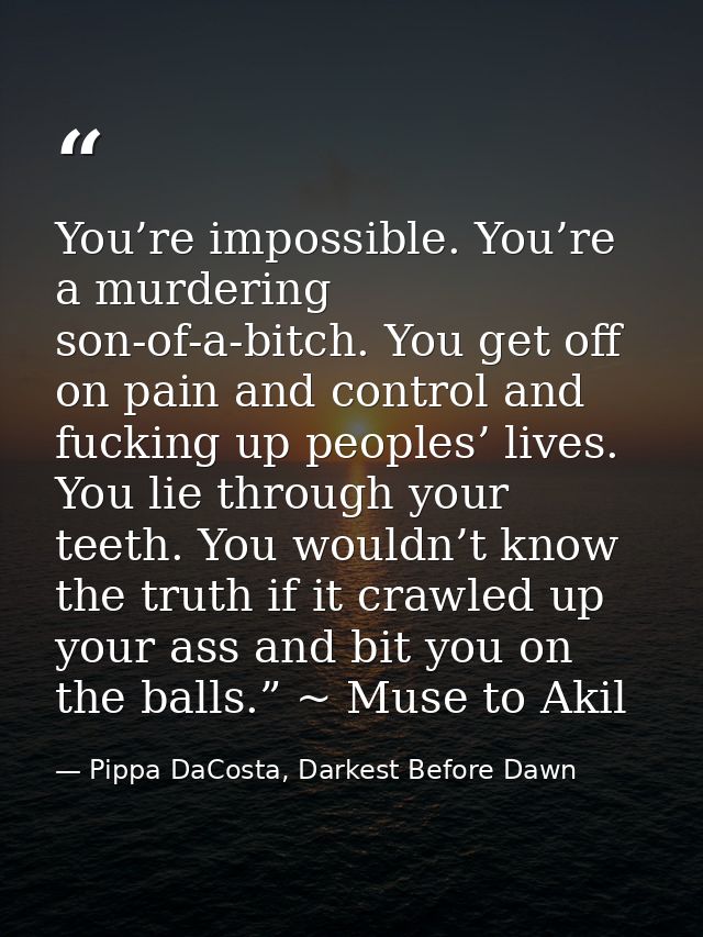 You’re impossible. You’re a murdering son-of-a-bitch. You get off on pain and control and fucking up peoples’ lives. You — Pippa DaCosta, Darkest Before Dawn