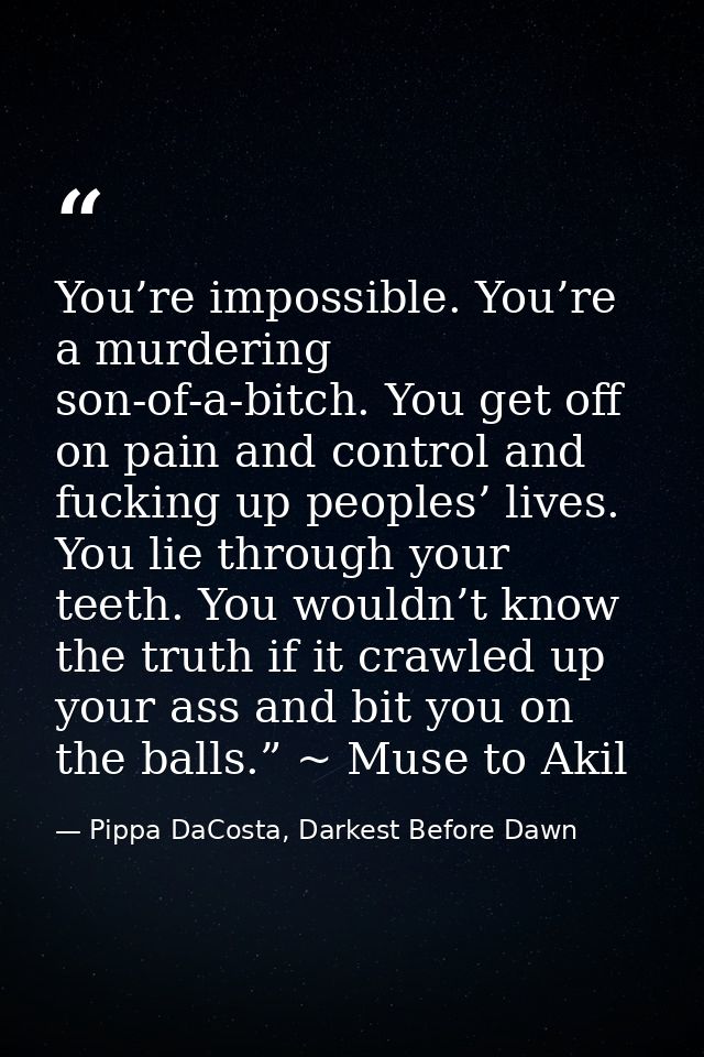 You’re impossible. You’re a murdering son-of-a-bitch. You get off on pain and control and fucking up peoples’ lives. You — Pippa DaCosta, Darkest Before Dawn