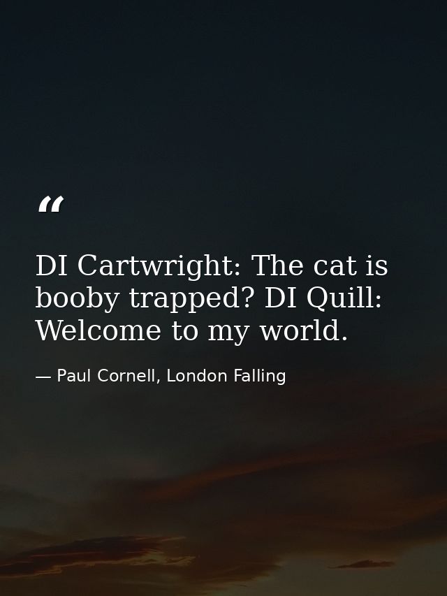 DI Cartwright: The cat is booby trapped? DI Quill: Welcome to my world. — Paul Cornell, London Falling