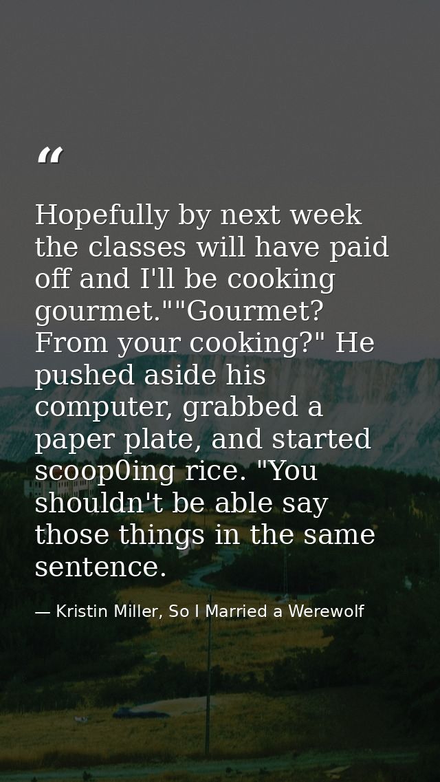 Hopefully by next week the classes will have paid off and I'll be cooking gourmet.""Gourmet? From your cooking?" He push — Kristin Miller, So I Married a Werewolf
