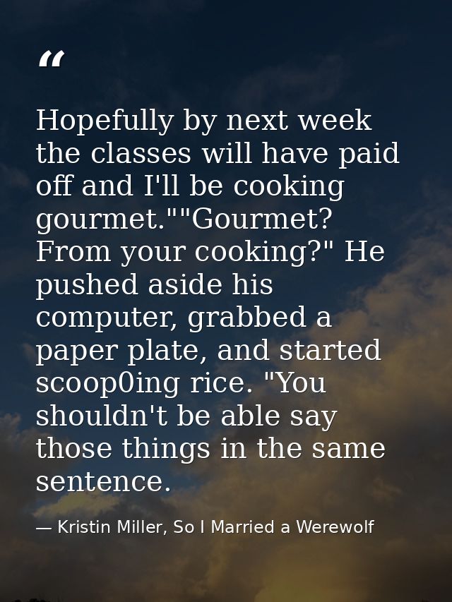 Hopefully by next week the classes will have paid off and I'll be cooking gourmet.""Gourmet? From your cooking?" He push — Kristin Miller, So I Married a Werewolf