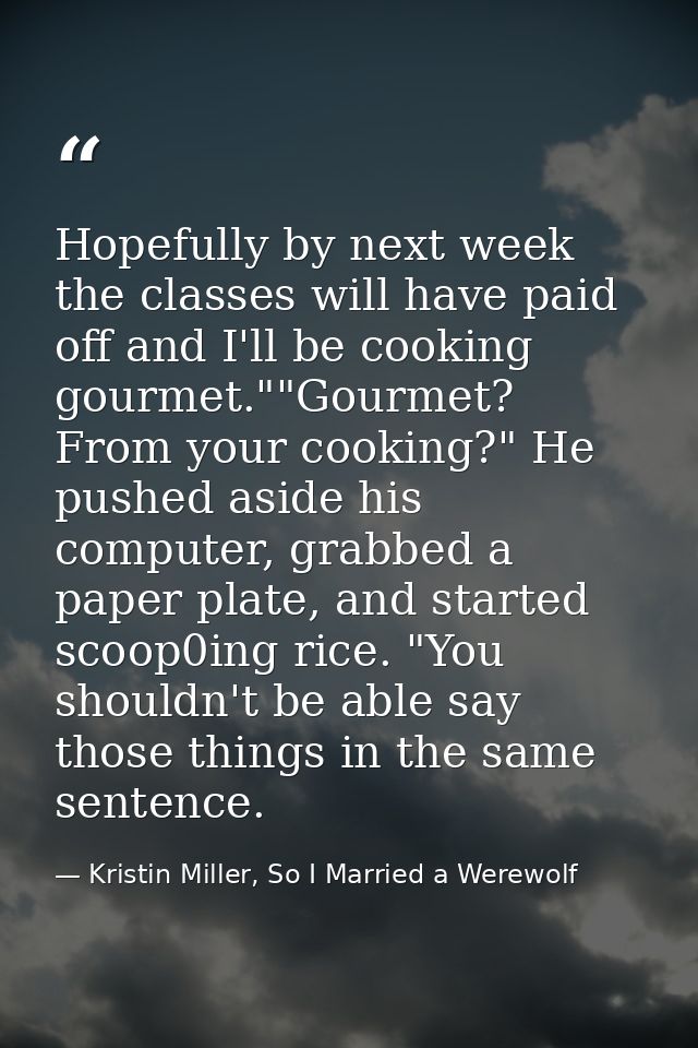 Hopefully by next week the classes will have paid off and I'll be cooking gourmet.""Gourmet? From your cooking?" He push — Kristin Miller, So I Married a Werewolf