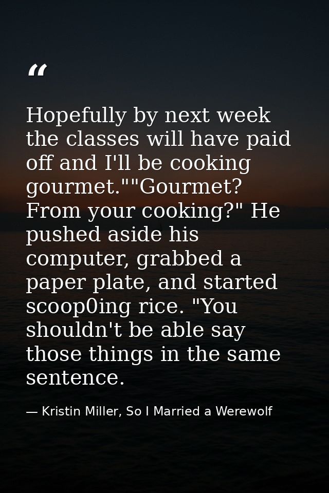 Hopefully by next week the classes will have paid off and I'll be cooking gourmet.""Gourmet? From your cooking?" He push — Kristin Miller, So I Married a Werewolf
