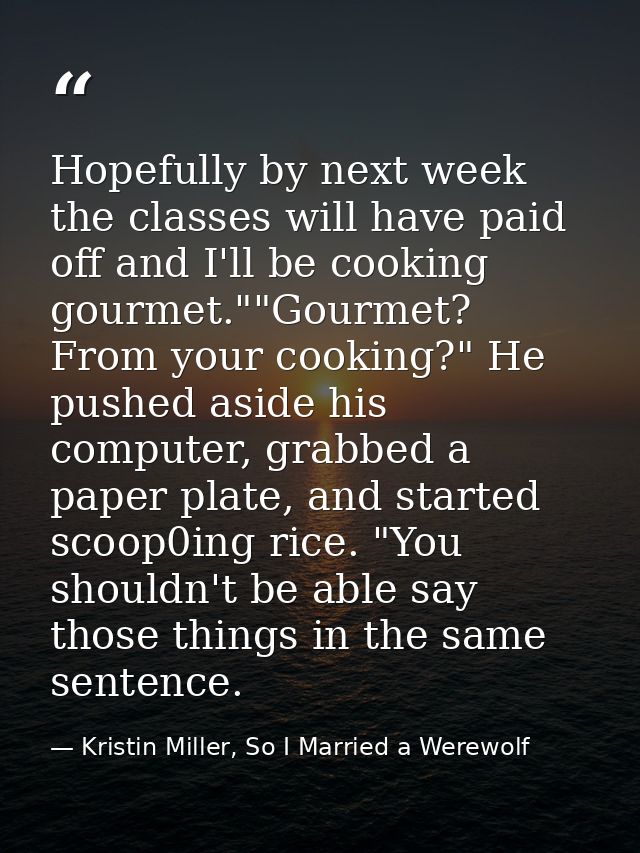 Hopefully by next week the classes will have paid off and I'll be cooking gourmet.""Gourmet? From your cooking?" He push — Kristin Miller, So I Married a Werewolf