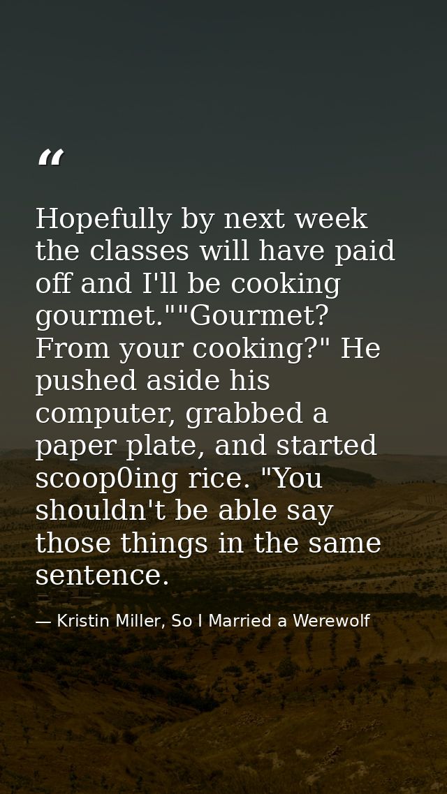 Hopefully by next week the classes will have paid off and I'll be cooking gourmet.""Gourmet? From your cooking?" He push — Kristin Miller, So I Married a Werewolf