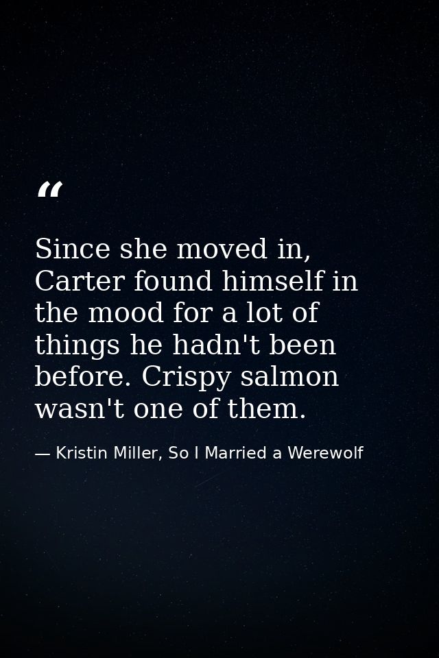 Since she moved in, Carter found himself in the mood for a lot of things he hadn't been before. Crispy salmon wasn't one — Kristin Miller, So I Married a Werewolf