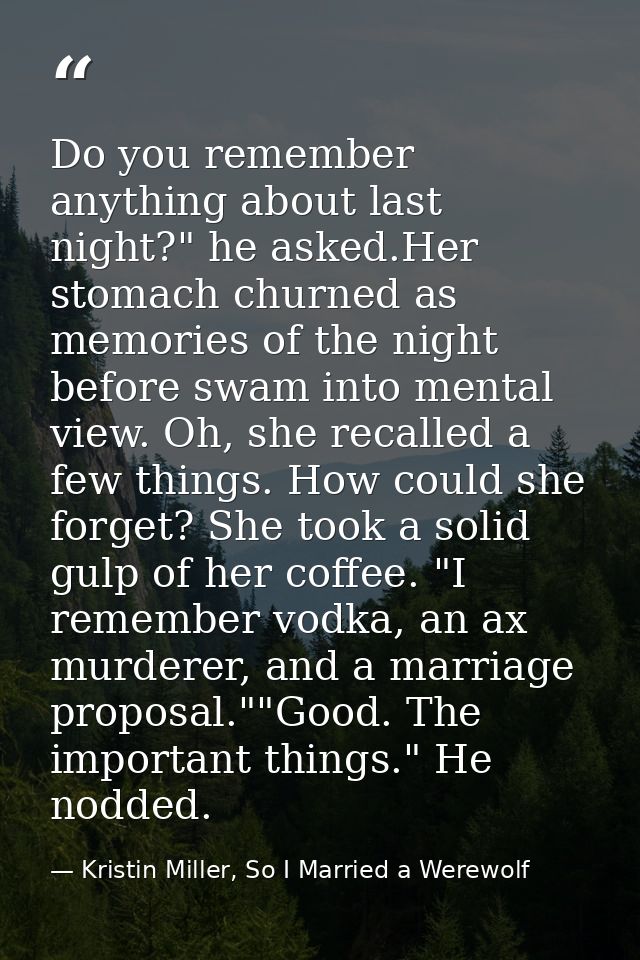 Do you remember anything about last night?" he asked.Her stomach churned as memories of the night before swam into menta — Kristin Miller, So I Married a Werewolf