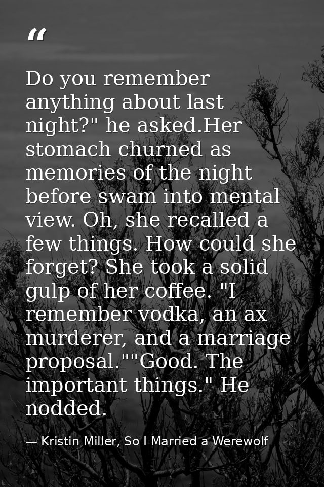 Do you remember anything about last night?" he asked.Her stomach churned as memories of the night before swam into menta — Kristin Miller, So I Married a Werewolf