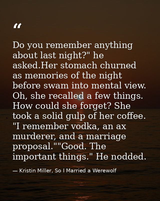 Do you remember anything about last night?" he asked.Her stomach churned as memories of the night before swam into menta — Kristin Miller, So I Married a Werewolf
