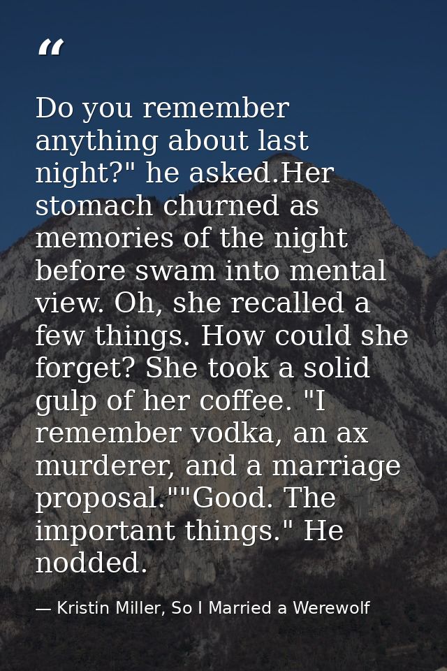 Do you remember anything about last night?" he asked.Her stomach churned as memories of the night before swam into menta — Kristin Miller, So I Married a Werewolf