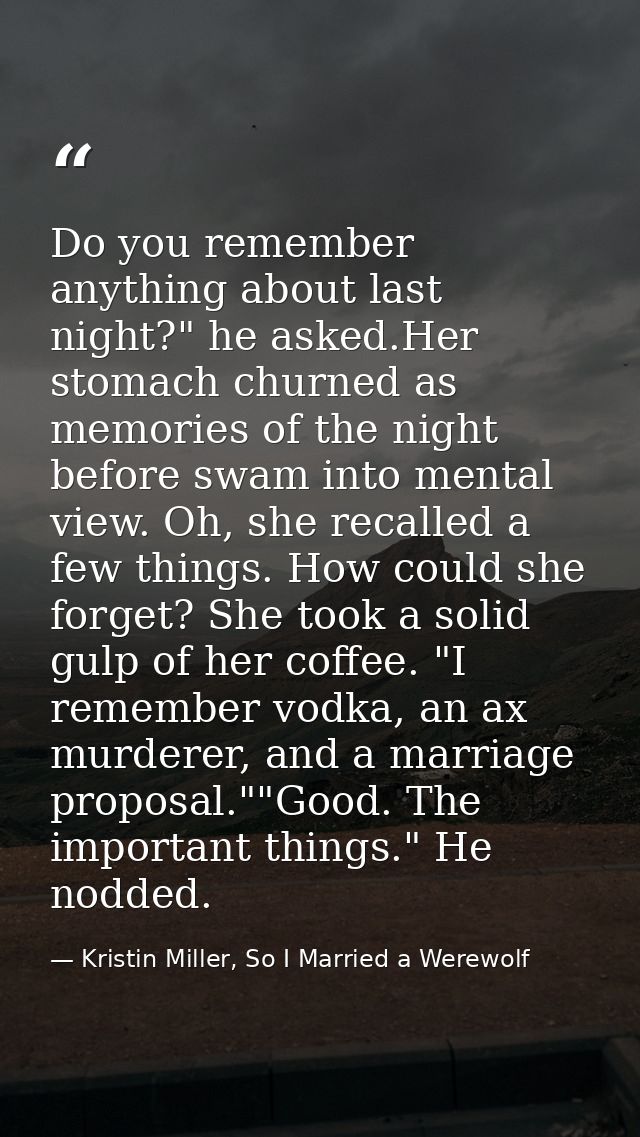 Do you remember anything about last night?" he asked.Her stomach churned as memories of the night before swam into menta — Kristin Miller, So I Married a Werewolf