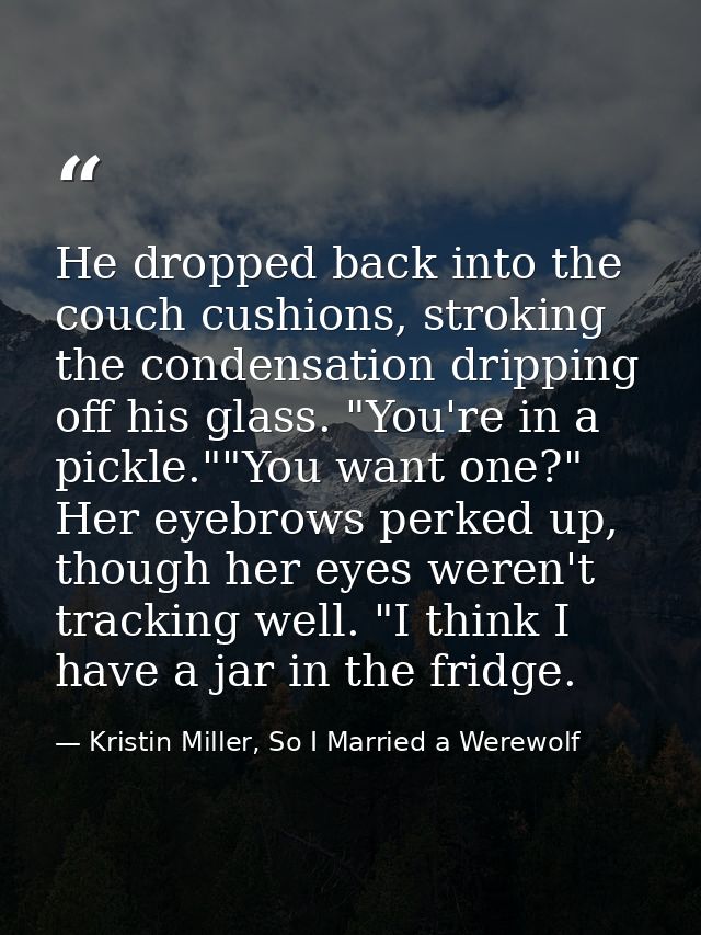 He dropped back into the couch cushions, stroking the condensation dripping off his glass. "You're in a pickle.""You wan — Kristin Miller, So I Married a Werewolf