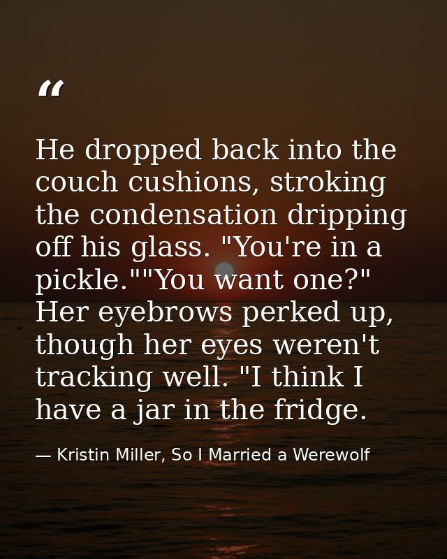 He dropped back into the couch cushions, stroking the condensation dripping off his glass. "You're in a pickle.""You wan — Kristin Miller, So I Married a Werewolf