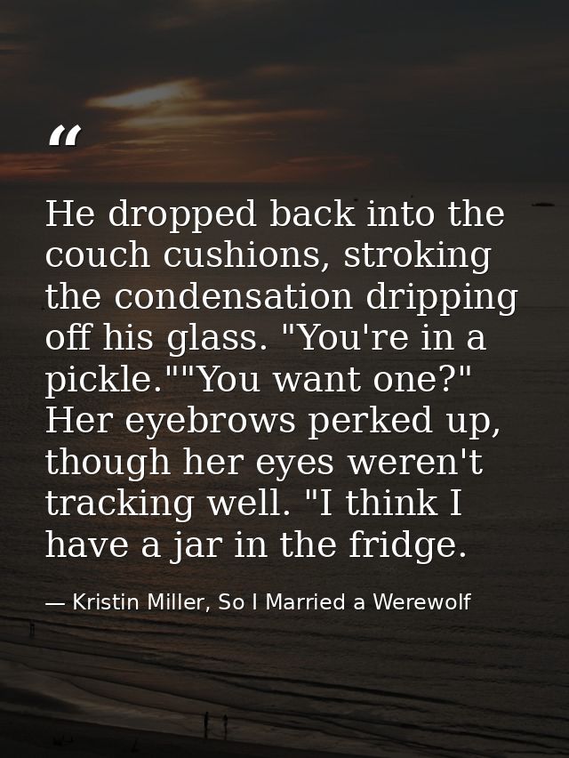 He dropped back into the couch cushions, stroking the condensation dripping off his glass. "You're in a pickle.""You wan — Kristin Miller, So I Married a Werewolf