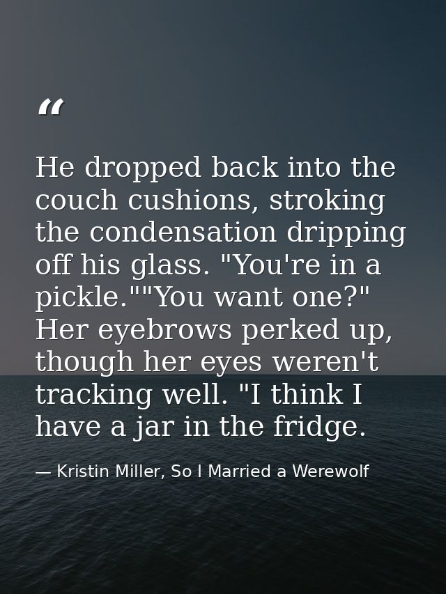 He dropped back into the couch cushions, stroking the condensation dripping off his glass. "You're in a pickle.""You wan — Kristin Miller, So I Married a Werewolf