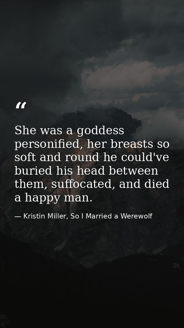 She was a goddess personified, her breasts so soft and round he could've buried his head between them, suffocated, and d — Kristin Miller, So I Married a Werewolf