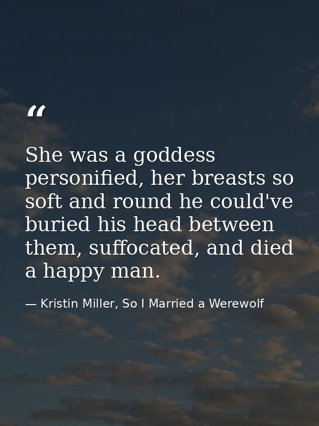 She was a goddess personified, her breasts so soft and round he could've buried his head between them, suffocated, and d — Kristin Miller, So I Married a Werewolf
