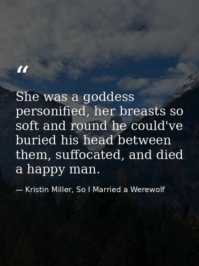 She was a goddess personified, her breasts so soft and round he could've buried his head between them, suffocated, and d — Kristin Miller, So I Married a Werewolf