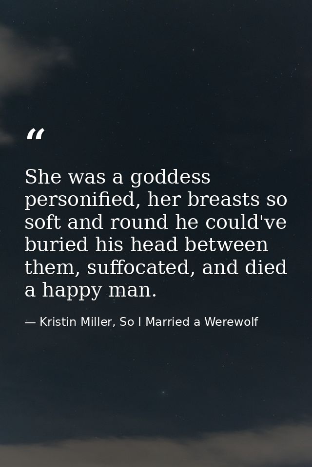 She was a goddess personified, her breasts so soft and round he could've buried his head between them, suffocated, and d — Kristin Miller, So I Married a Werewolf