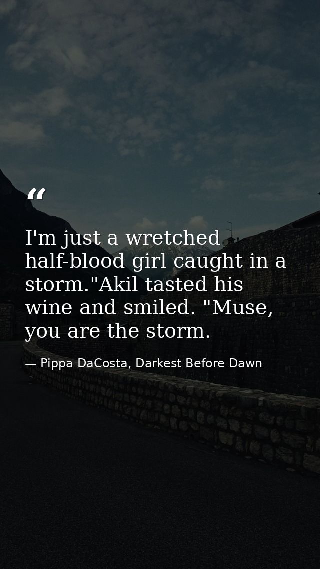I'm just a wretched half-blood girl caught in a storm."Akil tasted his wine and smiled. "Muse, you are the storm. — Pippa DaCosta, Darkest Before Dawn