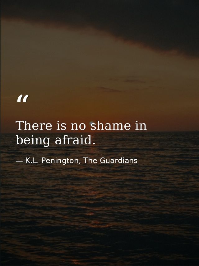 There is no shame in being afraid. — K.L. Penington, The Guardians