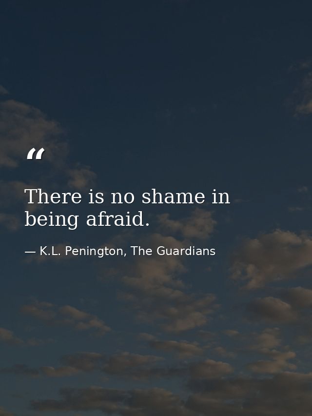 There is no shame in being afraid. — K.L. Penington, The Guardians