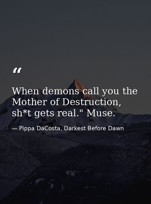 When demons call you the Mother of Destruction, sh*t gets real." Muse. — Pippa DaCosta, Darkest Before Dawn