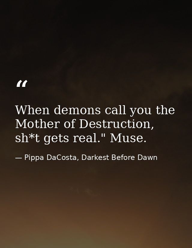 When demons call you the Mother of Destruction, sh*t gets real." Muse. — Pippa DaCosta, Darkest Before Dawn