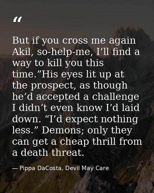 But if you cross me again Akil, so-help-me, I’ll find a way to kill you this time.”His eyes lit up at the prospect, as t — Pippa DaCosta, Devil May Care