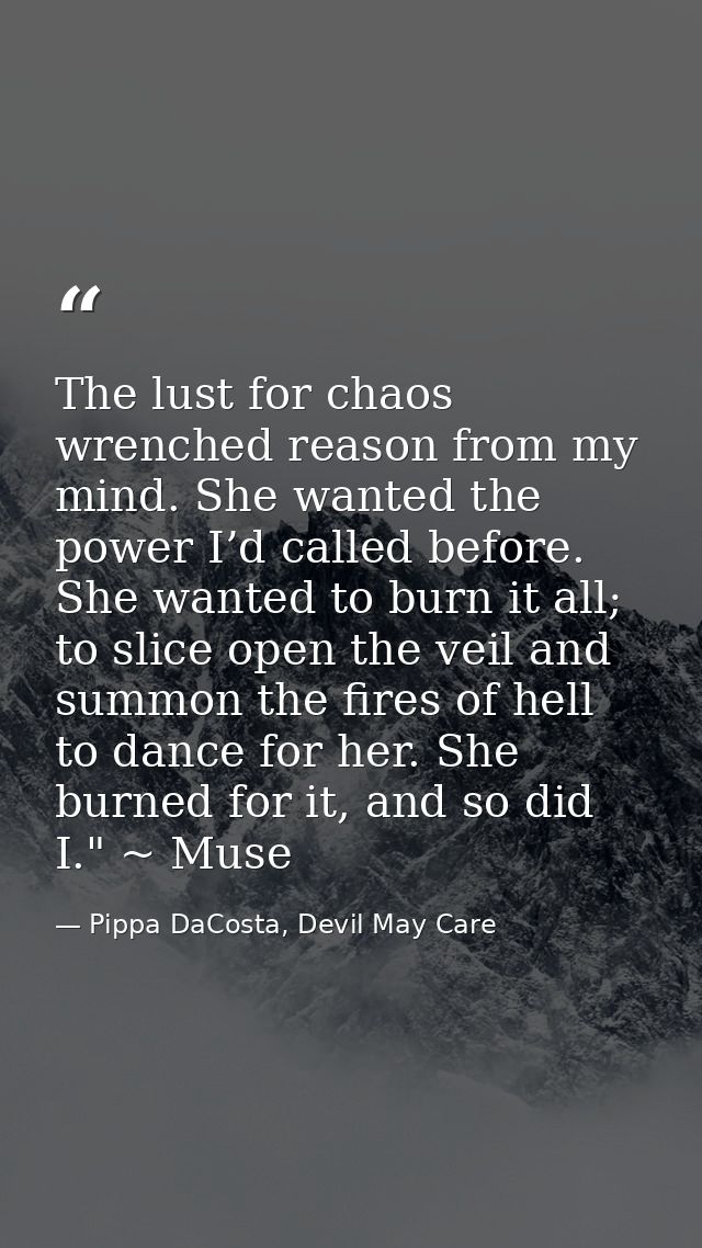 The lust for chaos wrenched reason from my mind. She wanted the power I’d called before. She wanted to burn it all; to s — Pippa DaCosta, Devil May Care