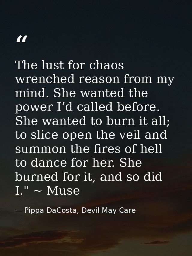 The lust for chaos wrenched reason from my mind. She wanted the power I’d called before. She wanted to burn it all; to s — Pippa DaCosta, Devil May Care