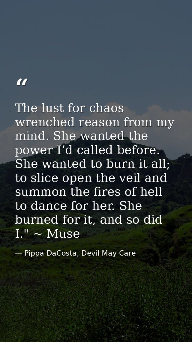 The lust for chaos wrenched reason from my mind. She wanted the power I’d called before. She wanted to burn it all; to s — Pippa DaCosta, Devil May Care