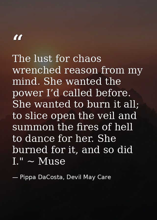 The lust for chaos wrenched reason from my mind. She wanted the power I’d called before. She wanted to burn it all; to s — Pippa DaCosta, Devil May Care